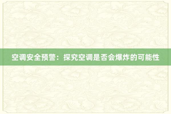 空调安全预警：探究空调是否会爆炸的可能性