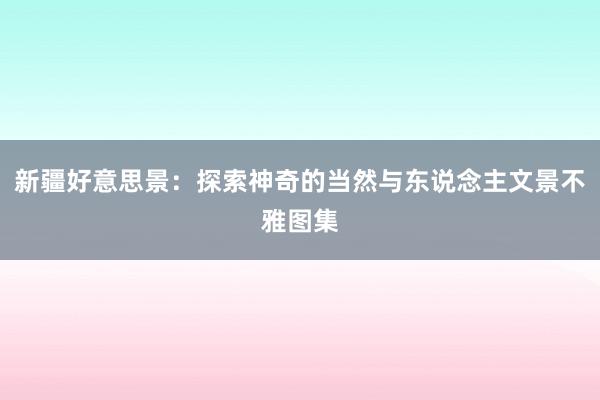 新疆好意思景：探索神奇的当然与东说念主文景不雅图集