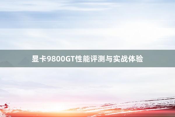 显卡9800GT性能评测与实战体验